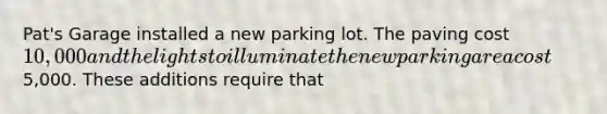 Pat's Garage installed a new parking lot. The paving cost 10,000 and the lights to illuminate the new parking area cost5,000. These additions require that