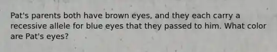 Pat's parents both have brown eyes, and they each carry a recessive allele for blue eyes that they passed to him. What color are Pat's eyes?