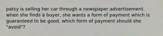 patsy is selling her car through a newspaper advertisement. when she finds a buyer, she wants a form of payment which is guaranteed to be good. which form of payment should she "avoid"?