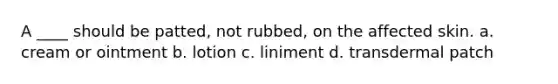 A ____ should be patted, not rubbed, on the affected skin. a. cream or ointment b. lotion c. liniment d. transdermal patch