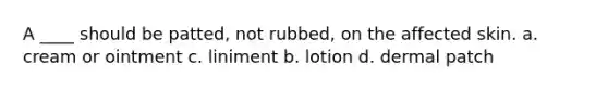 A ____ should be patted, not rubbed, on the affected skin. a. cream or ointment c. liniment b. lotion d. dermal patch