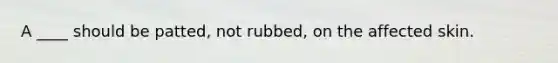 A ____ should be patted, not rubbed, on the affected skin.