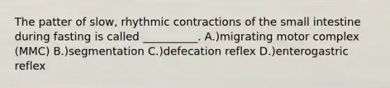 The patter of slow, rhythmic contractions of <a href='https://www.questionai.com/knowledge/kt623fh5xn-the-small-intestine' class='anchor-knowledge'>the small intestine</a> during fasting is called __________. A.)migrating motor complex (MMC) B.)segmentation C.)defecation reflex D.)enterogastric reflex