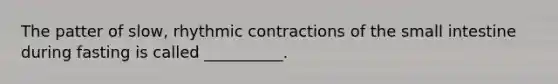 The patter of slow, rhythmic contractions of the small intestine during fasting is called __________.