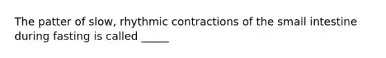 The patter of slow, rhythmic contractions of the small intestine during fasting is called _____