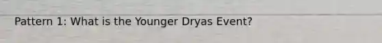 Pattern 1: What is the Younger Dryas Event?