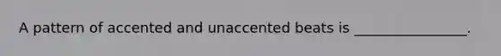 A pattern of accented and unaccented beats is ________________.