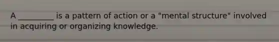 A _________ is a pattern of action or a "mental structure" involved in acquiring or organizing knowledge.​