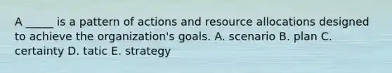 A _____ is a pattern of actions and resource allocations designed to achieve the organization's goals. A. scenario B. plan C. certainty D. tatic E. strategy