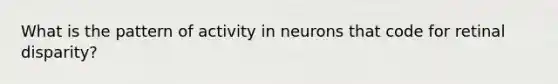 What is the pattern of activity in neurons that code for retinal disparity?