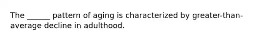 The ______ pattern of aging is characterized by greater-than-average decline in adulthood.