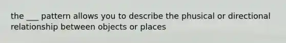 the ___ pattern allows you to describe the phusical or directional relationship between objects or places