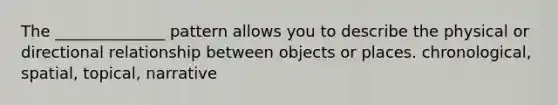 The ______________ pattern allows you to describe the physical or directional relationship between objects or places. chronological, spatial, topical, narrative