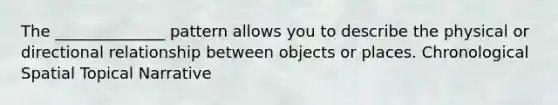 The ______________ pattern allows you to describe the physical or directional relationship between objects or places. Chronological Spatial Topical Narrative
