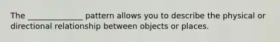 The ______________ pattern allows you to describe the physical or directional relationship between objects or places.