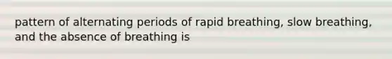 pattern of alternating periods of rapid breathing, slow breathing, and the absence of breathing is