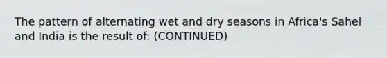 The pattern of alternating wet and dry seasons in Africa's Sahel and India is the result of: (CONTINUED)