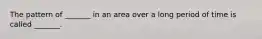 The pattern of _______ in an area over a long period of time is called _______.