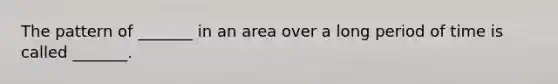 The pattern of _______ in an area over a long period of time is called _______.