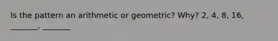 Is the pattern an arithmetic or geometric? Why? 2, 4, 8, 16, _______, _______