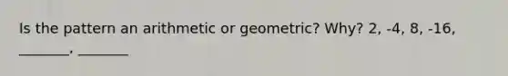 Is the pattern an arithmetic or geometric? Why? 2, -4, 8, -16, _______, _______