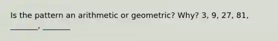 Is the pattern an arithmetic or geometric? Why? 3, 9, 27, 81, _______, _______