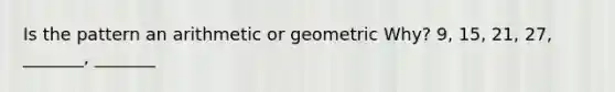 Is the pattern an arithmetic or geometric Why? 9, 15, 21, 27, _______, _______