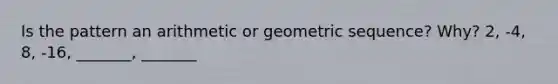 Is the pattern an arithmetic or <a href='https://www.questionai.com/knowledge/kNWydVXObB-geometric-sequence' class='anchor-knowledge'>geometric sequence</a>? Why? 2, -4, 8, -16, _______, _______