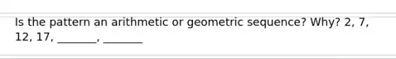 Is the pattern an arithmetic or geometric sequence? Why? 2, 7, 12, 17, _______, _______