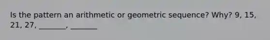 Is the pattern an arithmetic or geometric sequence? Why? 9, 15, 21, 27, _______, _______