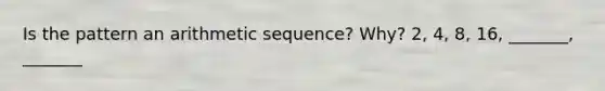 Is the pattern an arithmetic sequence? Why? 2, 4, 8, 16, _______, _______