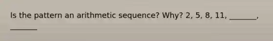 Is the pattern an arithmetic sequence? Why? 2, 5, 8, 11, _______, _______