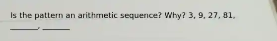 Is the pattern an <a href='https://www.questionai.com/knowledge/kEOHJX0H1w-arithmetic-sequence' class='anchor-knowledge'>arithmetic sequence</a>? Why? 3, 9, 27, 81, _______, _______