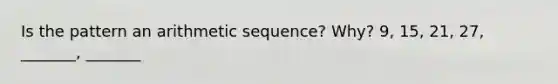 Is the pattern an <a href='https://www.questionai.com/knowledge/kEOHJX0H1w-arithmetic-sequence' class='anchor-knowledge'>arithmetic sequence</a>? Why? 9, 15, 21, 27, _______, _______