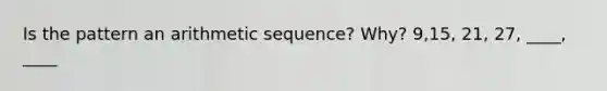 Is the pattern an arithmetic sequence? Why? 9,15, 21, 27, ____, ____