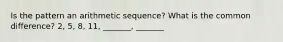 Is the pattern an arithmetic sequence? What is the common difference? 2, 5, 8, 11, _______, _______