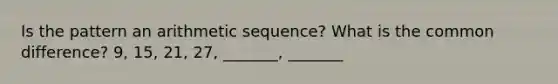 Is the pattern an arithmetic sequence? What is the common difference? 9, 15, 21, 27, _______, _______