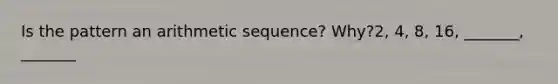 Is the pattern an <a href='https://www.questionai.com/knowledge/kEOHJX0H1w-arithmetic-sequence' class='anchor-knowledge'>arithmetic sequence</a>? Why?2, 4, 8, 16, _______, _______