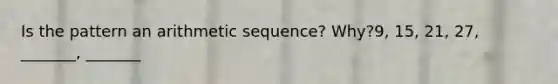 Is the pattern an arithmetic sequence? Why?9, 15, 21, 27, _______, _______