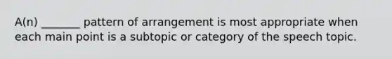 A(n) _______ pattern of arrangement is most appropriate when each main point is a subtopic or category of the speech topic.