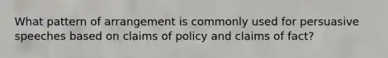 What pattern of arrangement is commonly used for persuasive speeches based on claims of policy and claims of fact?