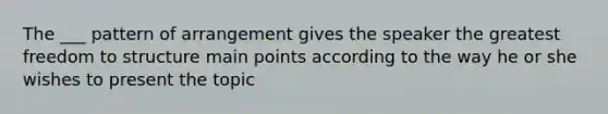 The ___ pattern of arrangement gives the speaker the greatest freedom to structure main points according to the way he or she wishes to present the topic