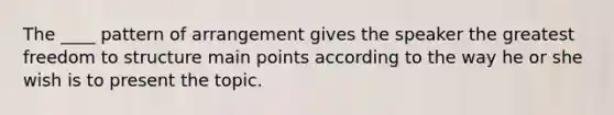 The ____ pattern of arrangement gives the speaker the greatest freedom to structure main points according to the way he or she wish is to present the topic.