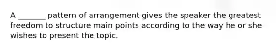 A _______ pattern of arrangement gives the speaker the greatest freedom to structure main points according to the way he or she wishes to present the topic.