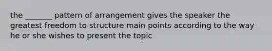 the _______ pattern of arrangement gives the speaker the greatest freedom to structure main points according to the way he or she wishes to present the topic