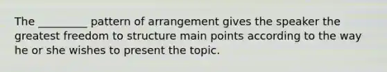 The _________ pattern of arrangement gives the speaker the greatest freedom to structure main points according to the way he or she wishes to present the topic.