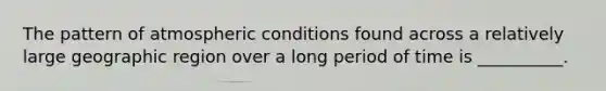 The pattern of atmospheric conditions found across a relatively large geographic region over a long period of time is __________.