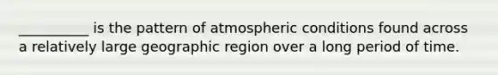 __________ is the pattern of atmospheric conditions found across a relatively large geographic region over a long period of time.