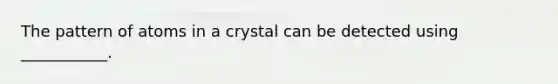 The pattern of atoms in a crystal can be detected using ___________.