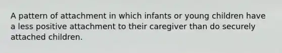 A pattern of attachment in which infants or young children have a less positive attachment to their caregiver than do securely attached children.